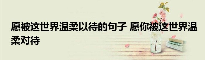 愿被这世界温柔以待的句子 愿你被这世界温柔对待