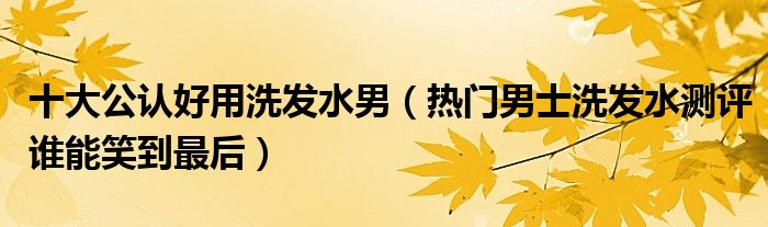 十大公认好用洗发水男(热门男士洗发水测评谁能笑到最后)
