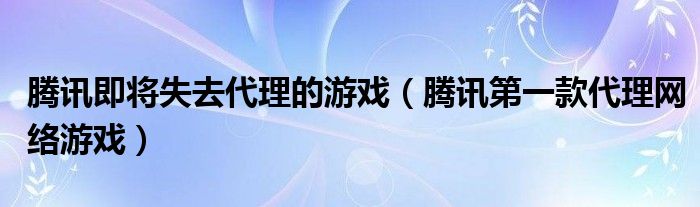 腾讯即将失去代理的游戏(腾讯第一款代理网络游戏)