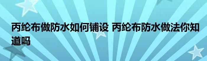 丙纶布做防水如何铺设 丙纶布防水做法你知道吗