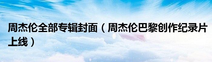 周杰伦全部专辑封面(周杰伦巴黎创作纪录片上线)