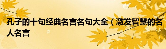 孔子的十句经典名言名句大全(激发智慧的名人名言