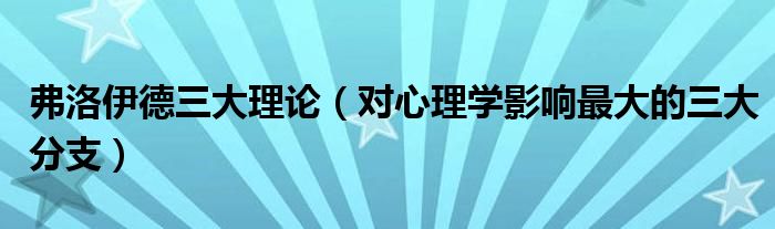 弗洛伊德三大理论(对心理学影响最大的三大分支)