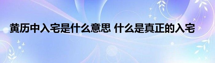 黄历中入宅是什么意思 什么是真正的入宅