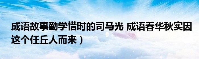 成语故事勤学惜时的司马光 成语春华秋实因这个任丘人而来)