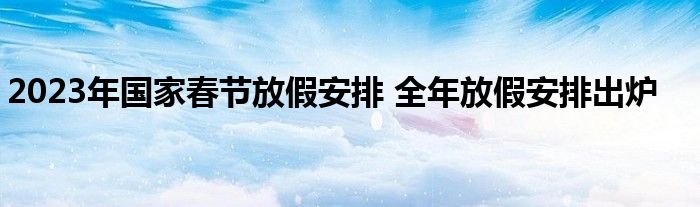 2023年国家春节放假安排 全年放假安排出炉