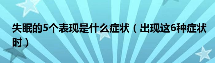 失眠的5个表现是什么症状(出现这6种症状时)