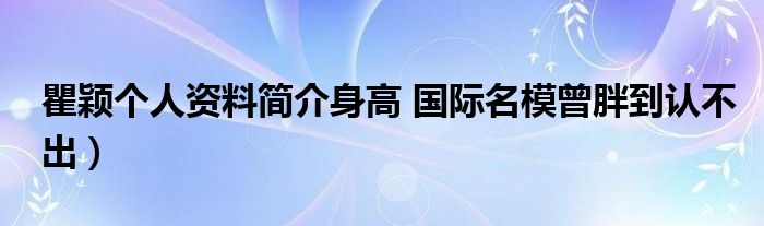 瞿颖个人资料简介身高 国际名模曾胖到认不出)