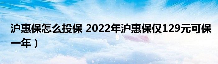 沪惠保怎么投保 2022年沪惠保仅129元可保一年)