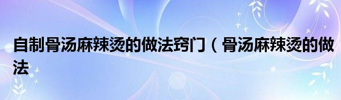 自制骨汤麻辣烫的做法窍门(骨汤麻辣烫的做法