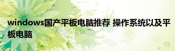 windows国产平板电脑推荐 操作系统以及平板电脑