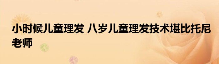 小时候儿童理发 八岁儿童理发技术堪比托尼老师