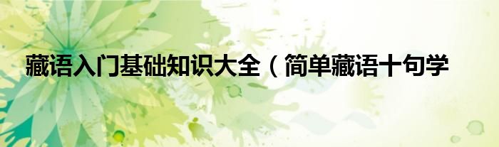 藏语入门基础知识大全(简单藏语十句学