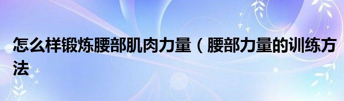 怎么样锻炼腰部肌肉力量(腰部力量的训练方法