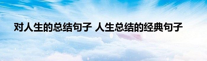 对人生的总结句子 人生总结的经典句子
