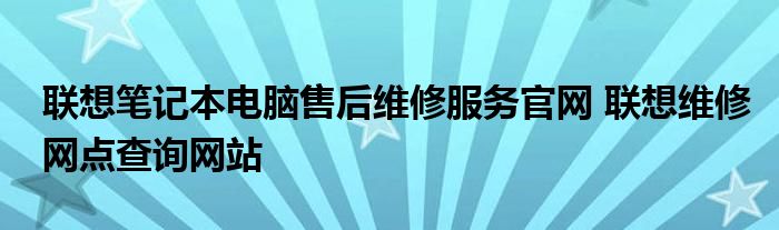 联想笔记本电脑售后维修服务官网 联想维修网点查询网站