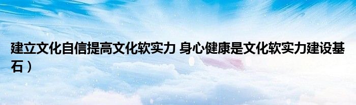 建立文化自信提高文化软实力 身心健康是文化软实力建设基石)