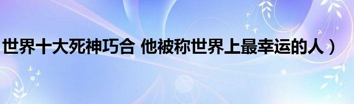 世界十大死神巧合 他被称世界上最幸运的人)