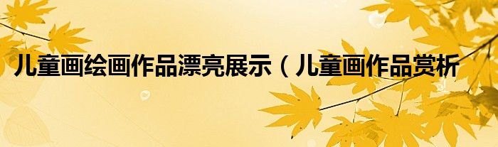 儿童画绘画作品漂亮展示(儿童画作品赏析