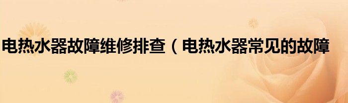 电热水器故障维修排查(电热水器常见的故障