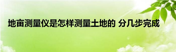 地亩测量仪是怎样测量土地的 分几步完成