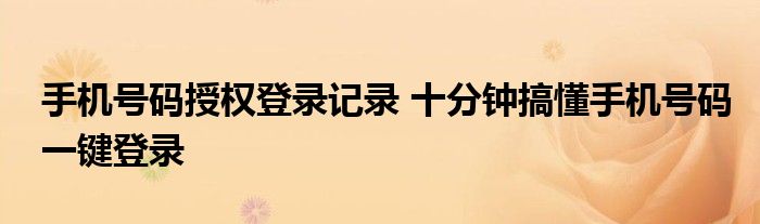 手机号码授权登录记录 十分钟搞懂手机号码一键登录
