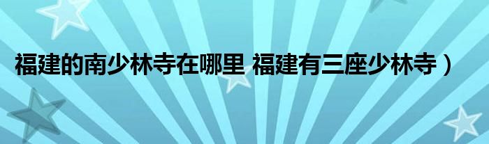 福建的南少林寺在哪里 福建有三座少林寺)