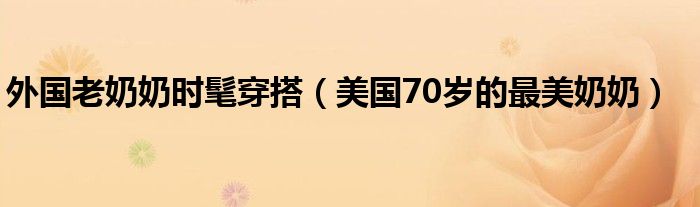 外国老奶奶时髦穿搭(美国70岁的最美奶奶)