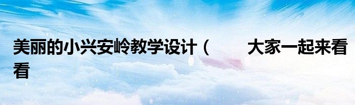 美丽的小兴安岭教学设计( 大家一起来看看