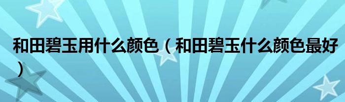 和田碧玉用什么颜色(和田碧玉什么颜色最好)