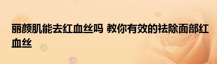 丽颜肌能去红血丝吗 教你有效的祛除面部红血丝