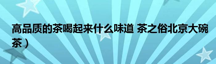高品质的茶喝起来什么味道 茶之俗北京大碗茶)