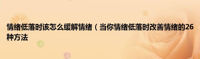 情绪低落时该怎么缓解情绪(当你情绪低落时改善情绪的26种方法