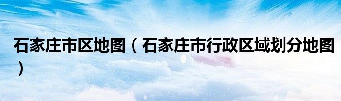 石家庄市区地图(石家庄市行政区域划分地图)