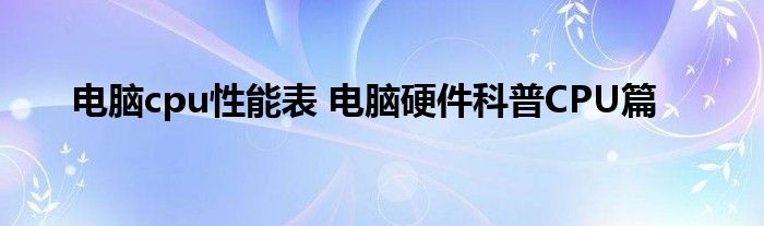 电脑cpu性能表 电脑硬件科普CPU篇