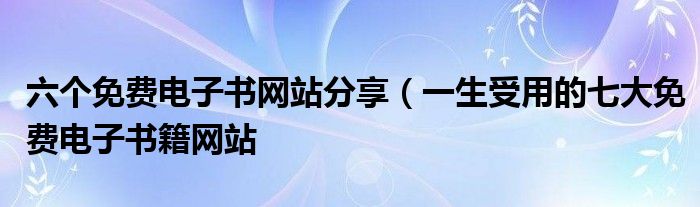 六个免费电子书网站分享(一生受用的七大免费电子书籍网站