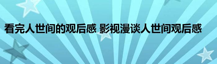 看完人世间的观后感 影视漫谈人世间观后感