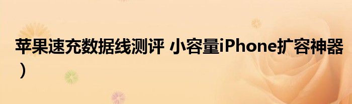苹果速充数据线测评 小容量iPhone扩容神器)