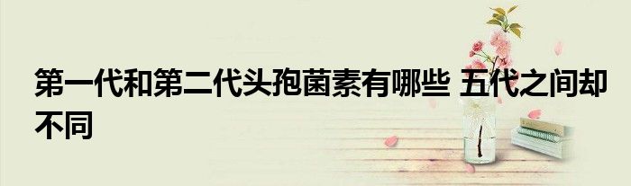第一代和第二代头孢菌素有哪些 五代之间却不同