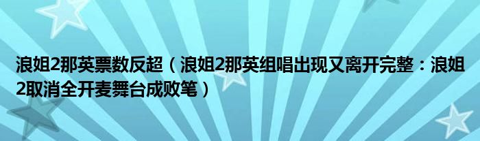 浪姐2那英票数反超(浪姐2那英组唱出现又离开完整:浪姐2取消全开麦舞台成败笔)