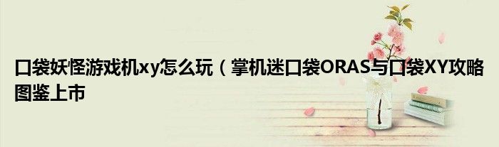 口袋妖怪游戏机xy怎么玩(掌机迷口袋ORAS与口袋XY攻略图鉴上市