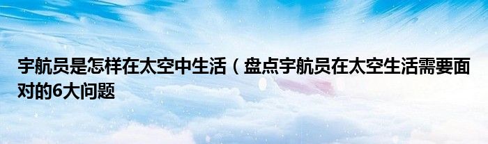 宇航员是怎样在太空中生活(盘点宇航员在太空生活需要面对的6大问题
