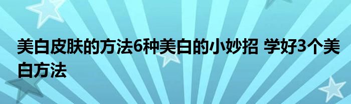 美白皮肤的方法6种美白的小妙招 学好3个美白方法