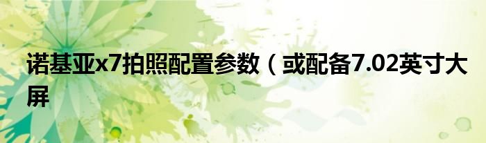 诺基亚x7拍照配置参数(或配备7.02英寸大屏