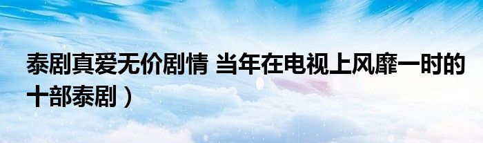 泰剧真爱无价剧情 当年在电视上风靡一时的十部泰剧)
