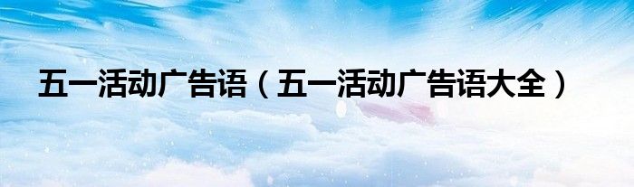 五一活动广告语(五一活动广告语大全)