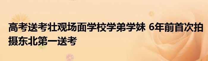 高考送考壮观场面学校学弟学妹 6年前首次拍摄东北第一送考
