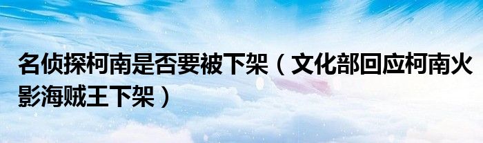 名侦探柯南是否要被下架(文化部回应柯南火影海贼王下架)