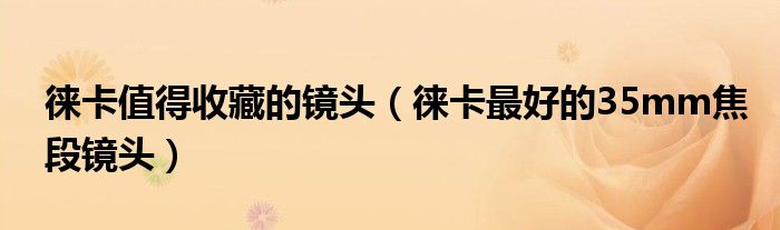 徕卡值得收藏的镜头(徕卡最好的35mm焦段镜头)
