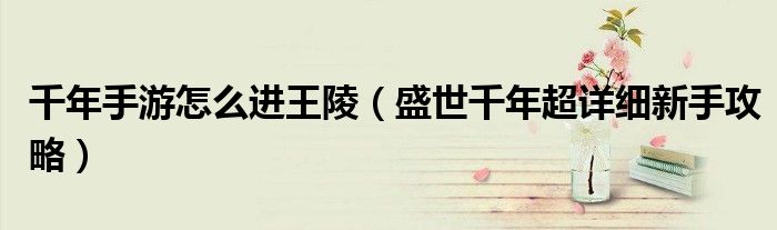 千年手游怎么进王陵(盛世千年超详细新手攻略)